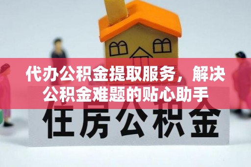 台安代办公积金提取服务，解决公积金难题的贴心助手