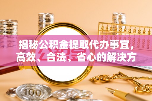 台安揭秘公积金提取代办事宜，高效、合法、省心的解决方案
