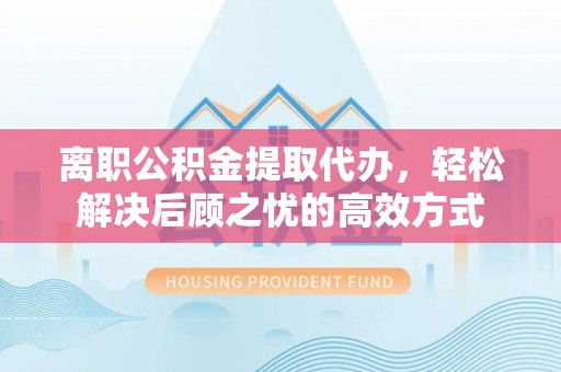 台安离职公积金提取代办，轻松解决后顾之忧的高效方式