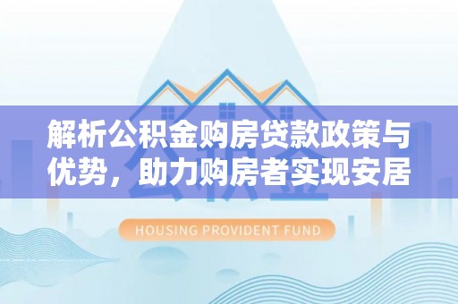 台安解析公积金购房贷款政策与优势，助力购房者实现安居梦想