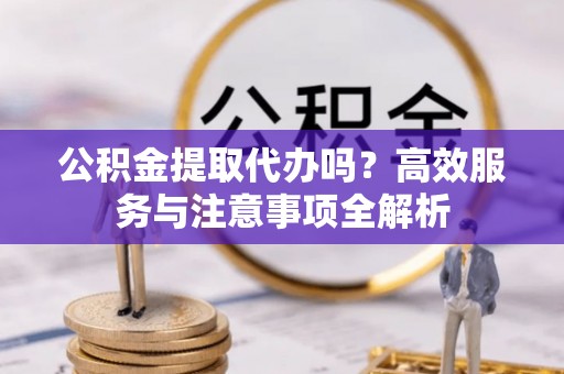 台安公积金提取代办吗？高效服务与注意事项全解析
