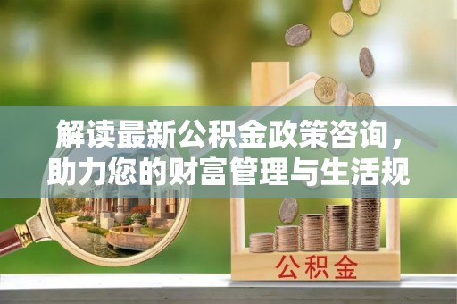 台安解读最新公积金政策咨询，助力您的财富管理与生活规划