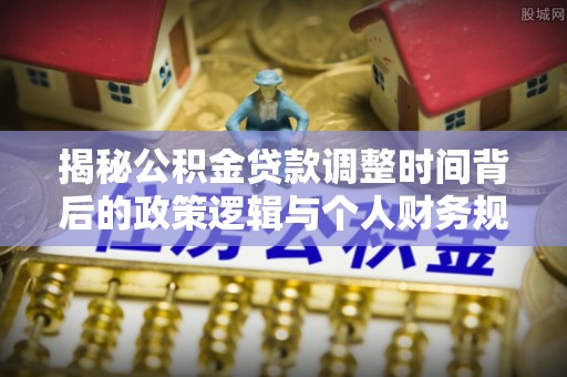 台安揭秘公积金贷款调整时间背后的政策逻辑与个人财务规划