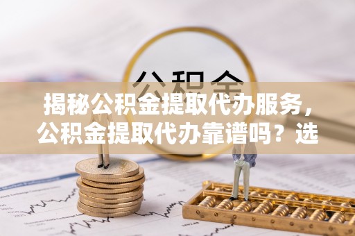 台安揭秘公积金提取代办服务，公积金提取代办靠谱吗？选择需谨慎