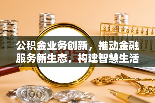台安公积金业务创新，推动金融服务新生态，构建智慧生活新未来