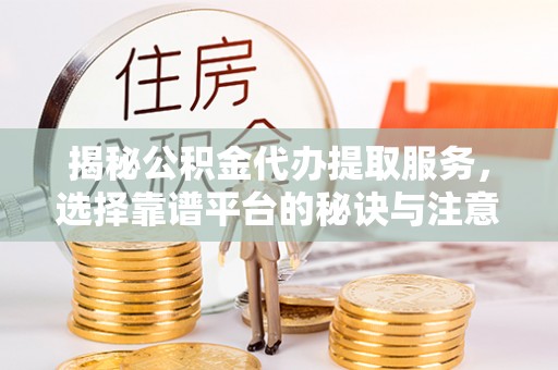 台安揭秘公积金代办提取服务，选择靠谱平台的秘诀与注意事项