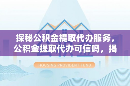 台安探秘公积金提取代办服务，公积金提取代办可信吗，揭秘真相与选择指南