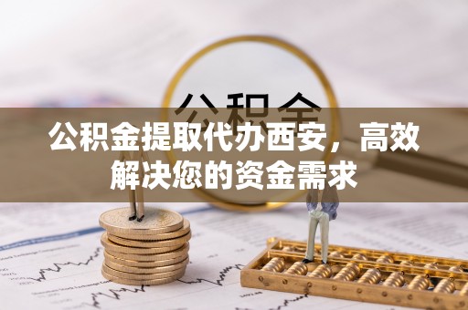 台安公积金提取代办西安，高效解决您的资金需求