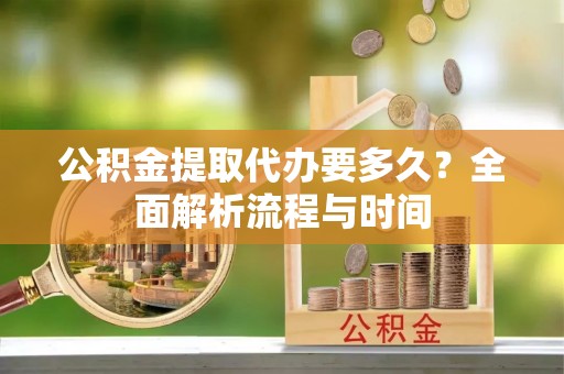 台安公积金提取代办要多久？全面解析流程与时间