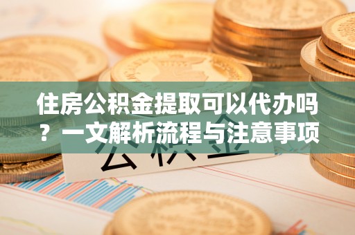 台安住房公积金提取可以代办吗？一文解析流程与注意事项