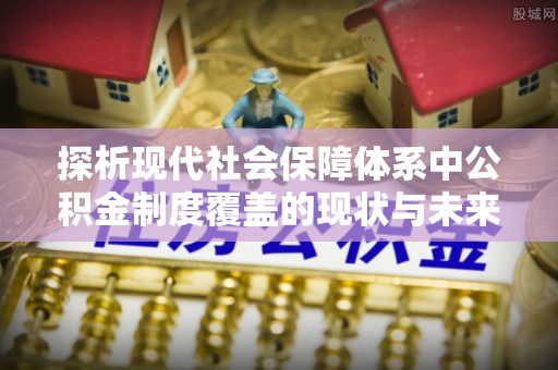 台安探析现代社会保障体系中公积金制度覆盖的现状与未来