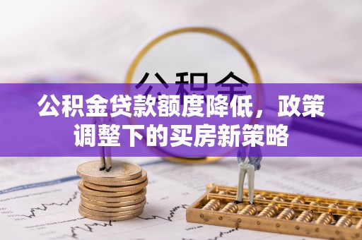 台安公积金贷款额度降低，政策调整下的买房新策略