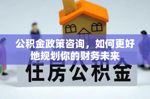 台安公积金政策咨询，如何更好地规划你的财务未来