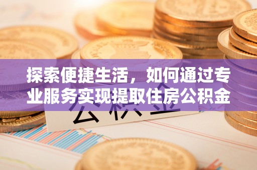 台安探索便捷生活，如何通过专业服务实现提取住房公积金代办