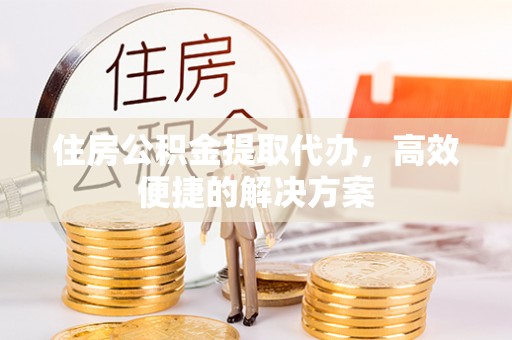 台安住房公积金提取代办，高效便捷的解决方案