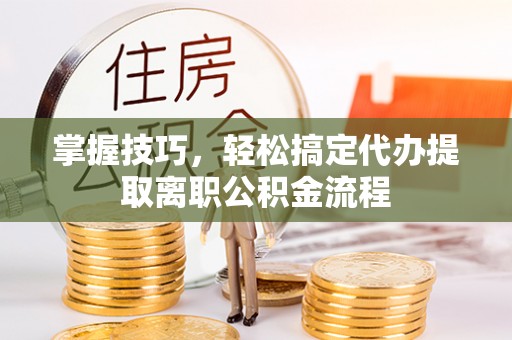 台安掌握技巧，轻松搞定代办提取离职公积金流程