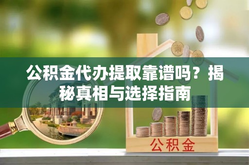 台安公积金代办提取靠谱吗？揭秘真相与选择指南