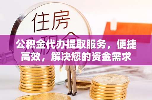 台安公积金代办提取服务，便捷高效，解决您的资金需求