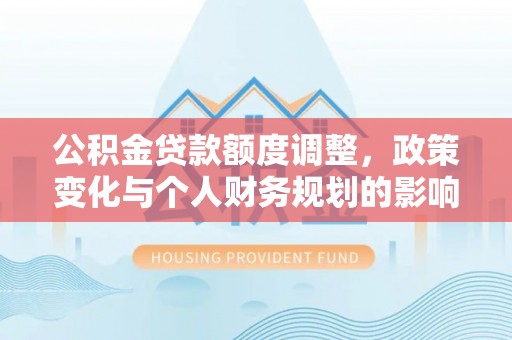 台安公积金贷款额度调整，政策变化与个人财务规划的影响分析