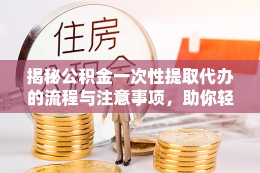 台安揭秘公积金一次性提取代办的流程与注意事项，助你轻松搞定财务规划