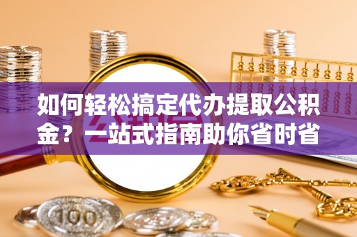 台安如何轻松搞定代办提取公积金？一站式指南助你省时省心