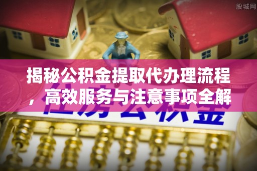 台安揭秘公积金提取代办理流程，高效服务与注意事项全解析