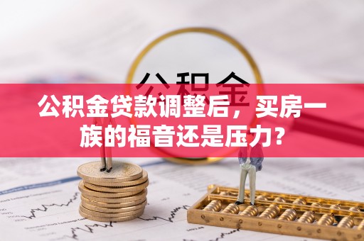 台安公积金贷款调整后，买房一族的福音还是压力？