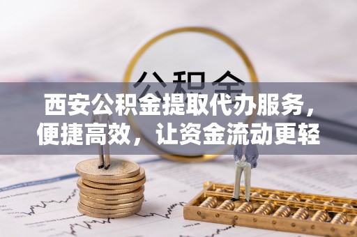 台安西安公积金提取代办服务，便捷高效，让资金流动更轻松