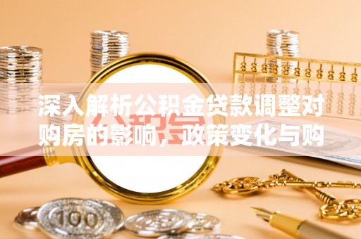 台安深入解析公积金贷款调整对购房的影响，政策变化与购房者选择