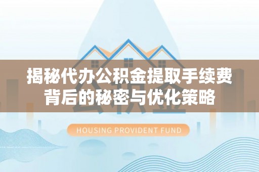 台安揭秘代办公积金提取手续费背后的秘密与优化策略