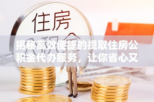台安揭秘高效便捷的提取住房公积金代办服务，让你省心又省力
