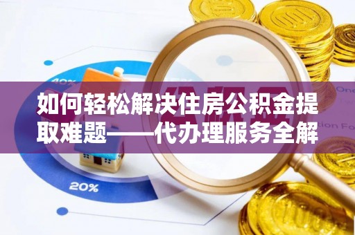 台安如何轻松解决住房公积金提取难题——代办理服务全解析