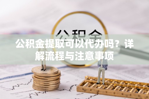台安公积金提取可以代办吗？详解流程与注意事项