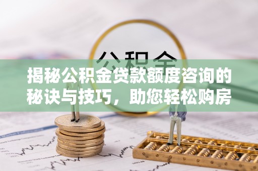 台安揭秘公积金贷款额度咨询的秘诀与技巧，助您轻松购房！