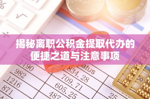 台安揭秘离职公积金提取代办的便捷之道与注意事项