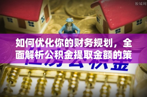 台安如何优化你的财务规划，全面解析公积金提取金额的策略与技巧