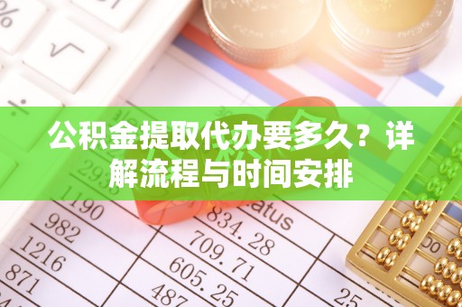 台安公积金提取代办要多久？详解流程与时间安排