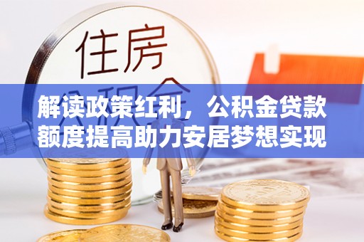 台安解读政策红利，公积金贷款额度提高助力安居梦想实现