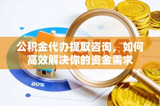 台安公积金代办提取咨询，如何高效解决你的资金需求
