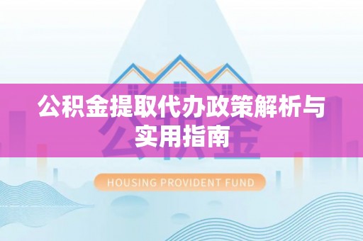 台安公积金提取代办政策解析与实用指南
