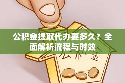 台安公积金提取代办要多久？全面解析流程与时效