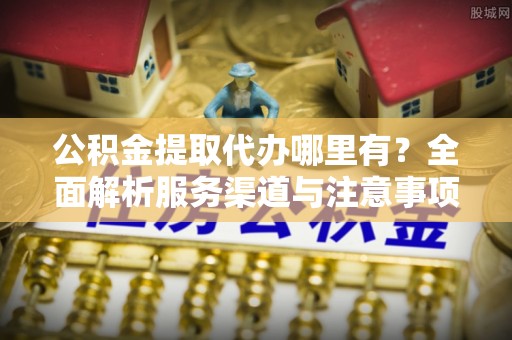 台安公积金提取代办哪里有？全面解析服务渠道与注意事项