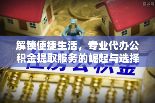台安解锁便捷生活，专业代办公积金提取服务的崛起与选择