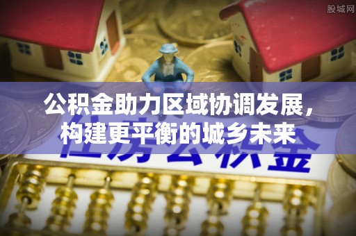 台安公积金助力区域协调发展，构建更平衡的城乡未来