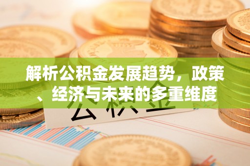 台安解析公积金发展趋势，政策、经济与未来的多重维度