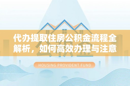 台安代办提取住房公积金流程全解析，如何高效办理与注意事项