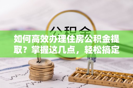 台安如何高效办理住房公积金提取？掌握这几点，轻松搞定！