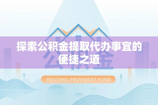 台安探索公积金提取代办事宜的便捷之道