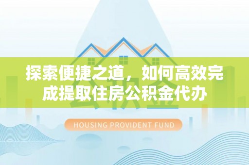 台安探索便捷之道，如何高效完成提取住房公积金代办