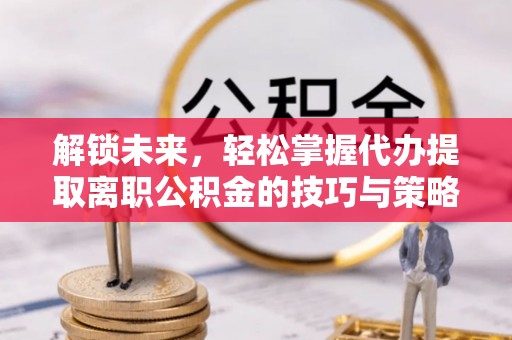 台安解锁未来，轻松掌握代办提取离职公积金的技巧与策略